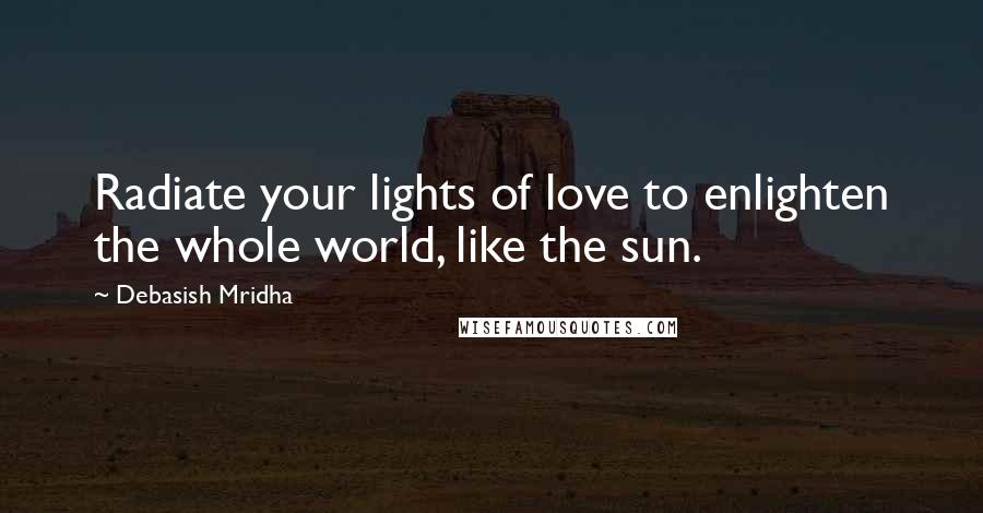 Debasish Mridha Quotes: Radiate your lights of love to enlighten the whole world, like the sun.