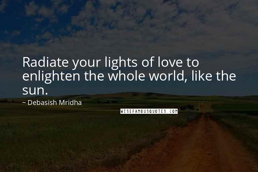 Debasish Mridha Quotes: Radiate your lights of love to enlighten the whole world, like the sun.