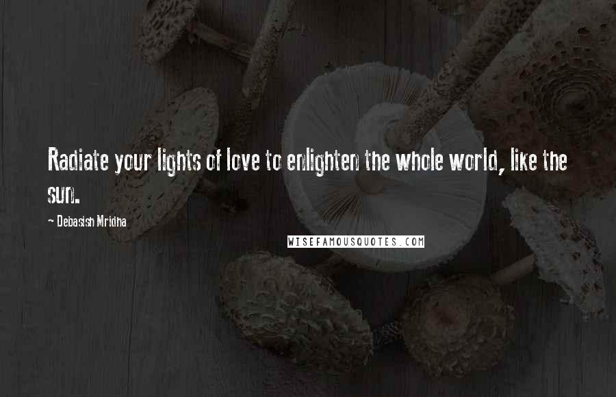 Debasish Mridha Quotes: Radiate your lights of love to enlighten the whole world, like the sun.