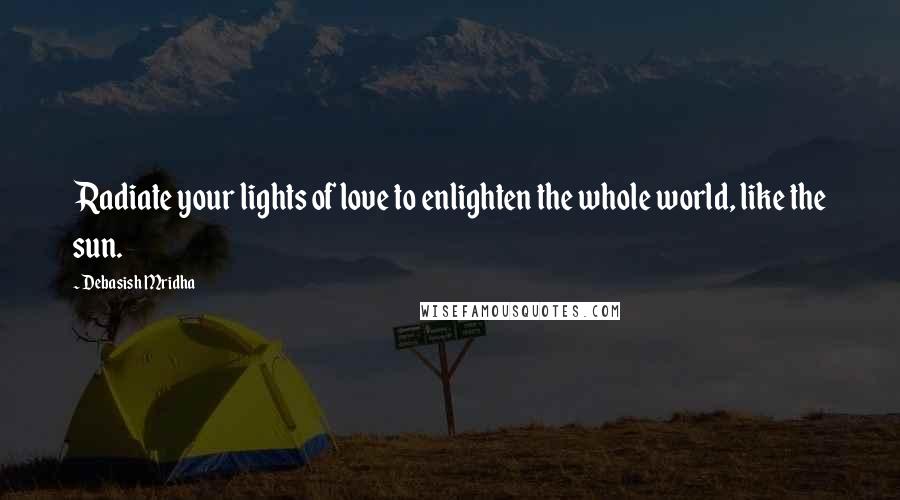 Debasish Mridha Quotes: Radiate your lights of love to enlighten the whole world, like the sun.