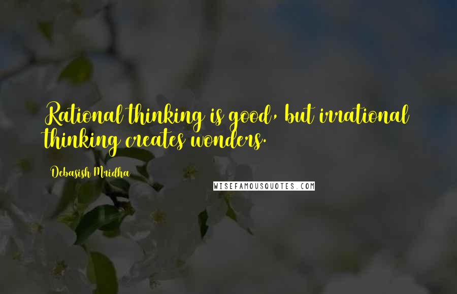 Debasish Mridha Quotes: Rational thinking is good, but irrational thinking creates wonders.