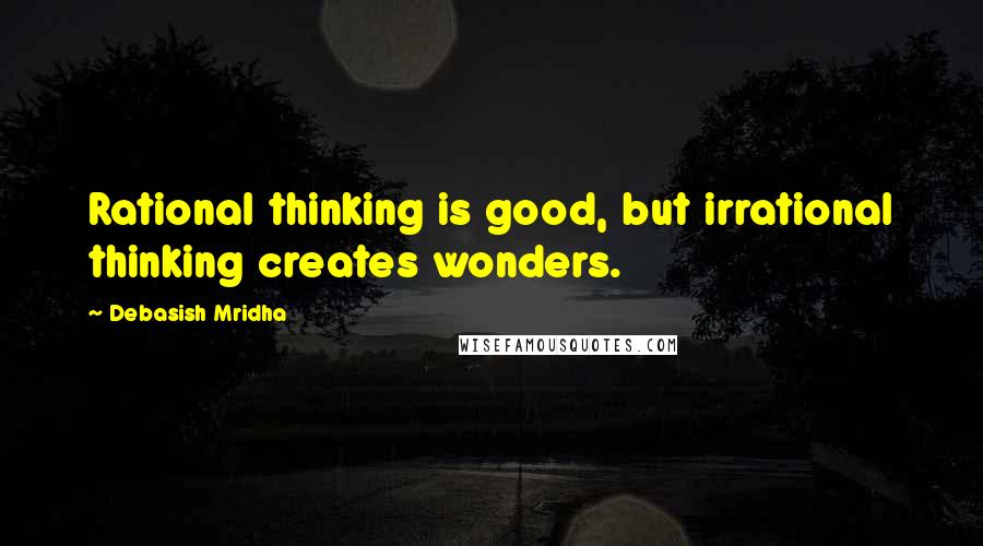 Debasish Mridha Quotes: Rational thinking is good, but irrational thinking creates wonders.