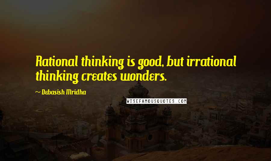 Debasish Mridha Quotes: Rational thinking is good, but irrational thinking creates wonders.