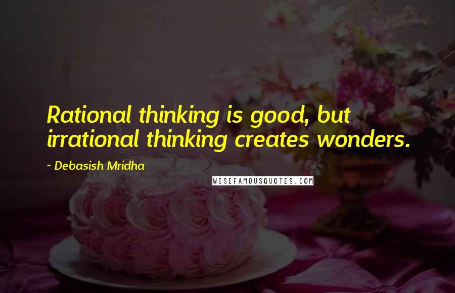 Debasish Mridha Quotes: Rational thinking is good, but irrational thinking creates wonders.