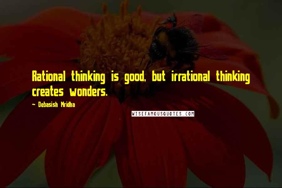Debasish Mridha Quotes: Rational thinking is good, but irrational thinking creates wonders.