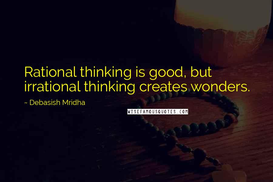 Debasish Mridha Quotes: Rational thinking is good, but irrational thinking creates wonders.