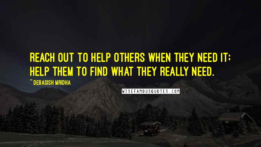 Debasish Mridha Quotes: Reach out to help others when they need it; help them to find what they really need.