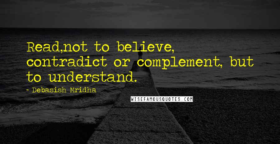 Debasish Mridha Quotes: Read,not to believe, contradict or complement, but to understand.