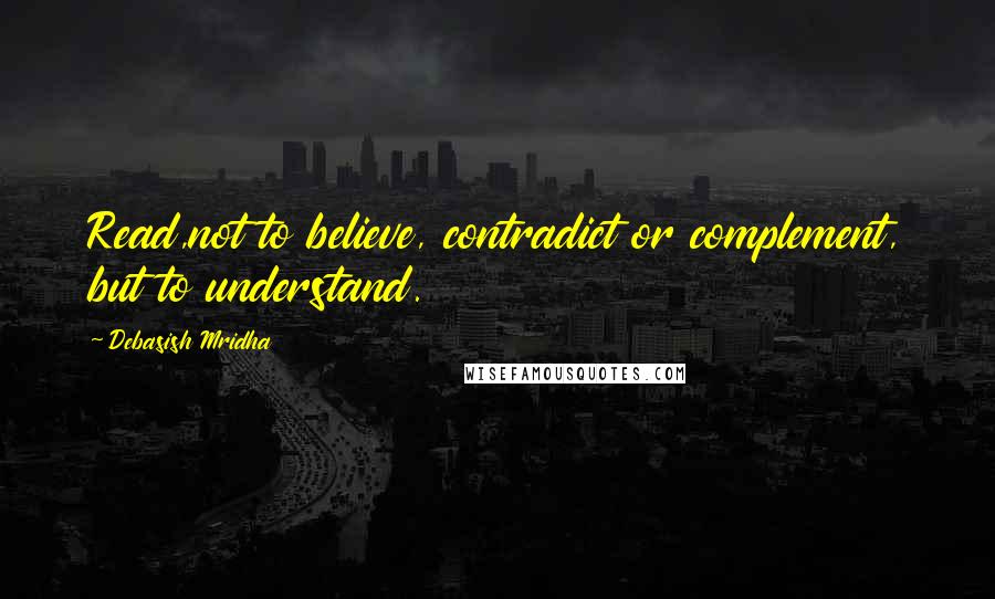 Debasish Mridha Quotes: Read,not to believe, contradict or complement, but to understand.