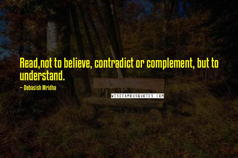 Debasish Mridha Quotes: Read,not to believe, contradict or complement, but to understand.