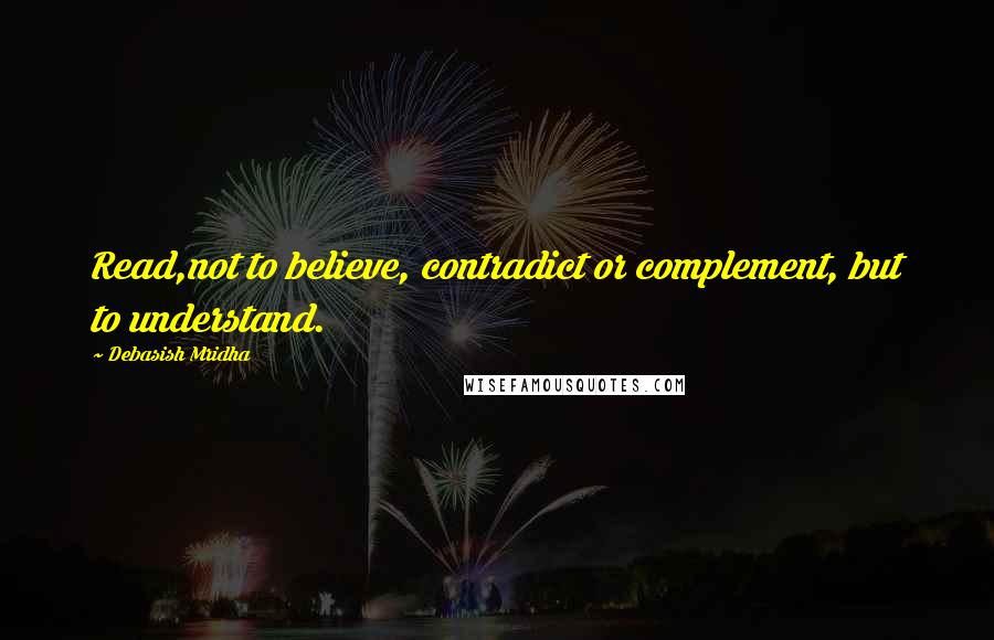 Debasish Mridha Quotes: Read,not to believe, contradict or complement, but to understand.