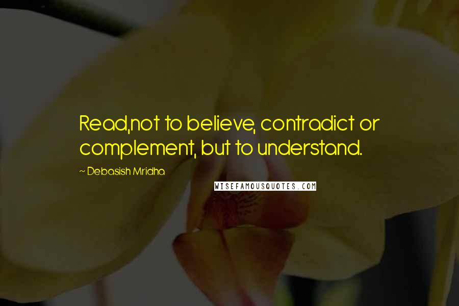 Debasish Mridha Quotes: Read,not to believe, contradict or complement, but to understand.