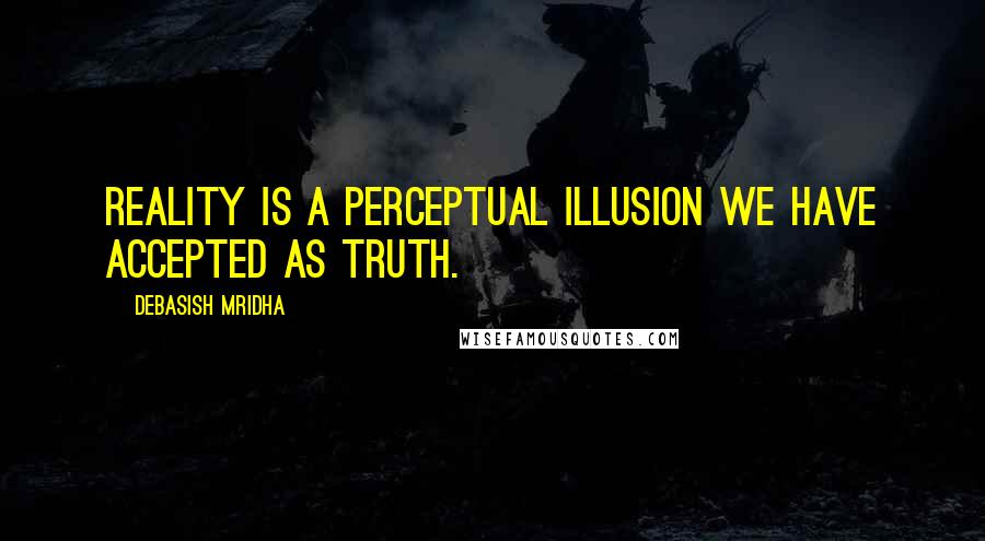 Debasish Mridha Quotes: Reality is a perceptual illusion we have accepted as truth.