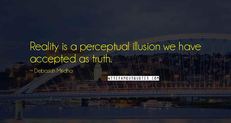 Debasish Mridha Quotes: Reality is a perceptual illusion we have accepted as truth.