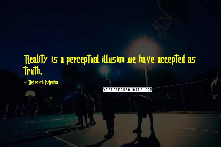 Debasish Mridha Quotes: Reality is a perceptual illusion we have accepted as truth.