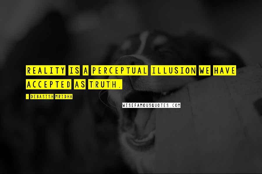 Debasish Mridha Quotes: Reality is a perceptual illusion we have accepted as truth.