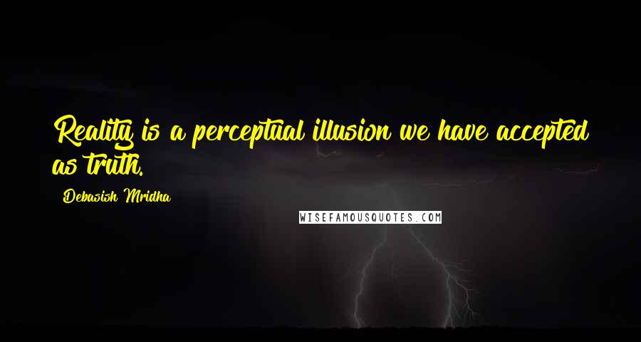 Debasish Mridha Quotes: Reality is a perceptual illusion we have accepted as truth.