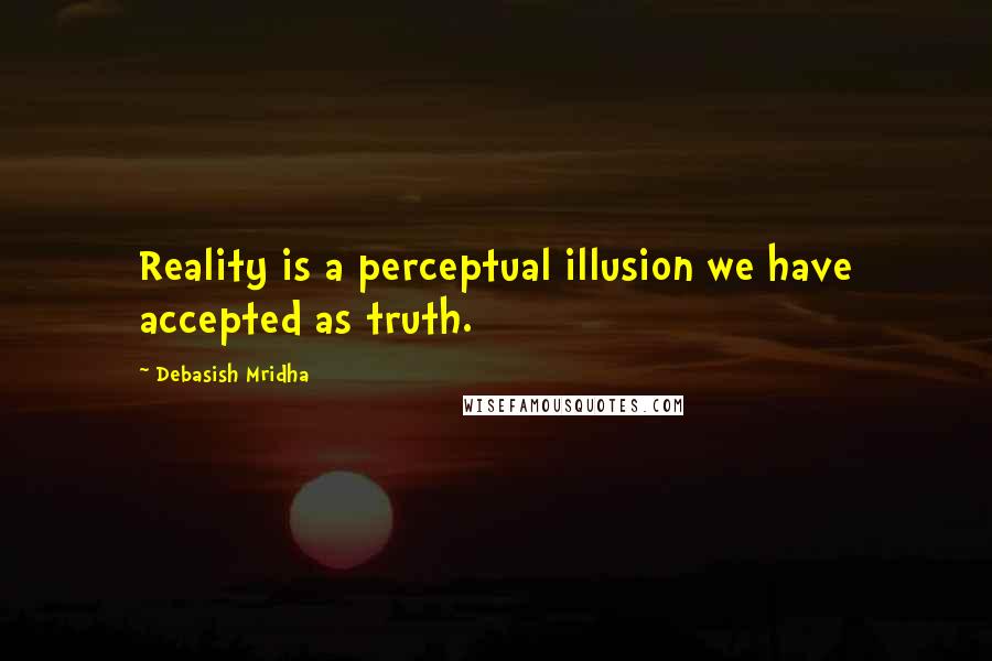 Debasish Mridha Quotes: Reality is a perceptual illusion we have accepted as truth.