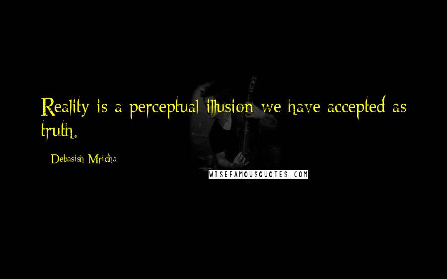 Debasish Mridha Quotes: Reality is a perceptual illusion we have accepted as truth.