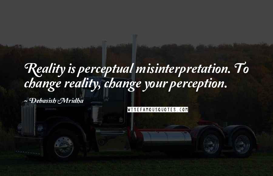 Debasish Mridha Quotes: Reality is perceptual misinterpretation. To change reality, change your perception.