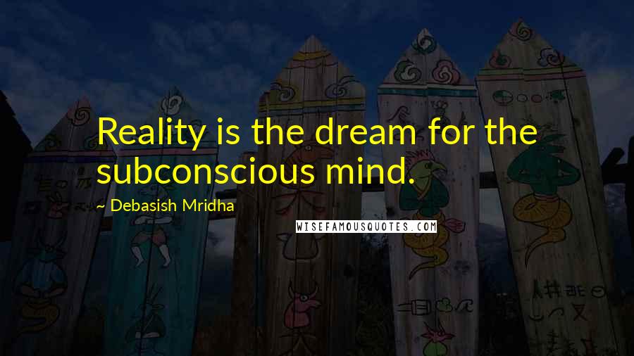 Debasish Mridha Quotes: Reality is the dream for the subconscious mind.