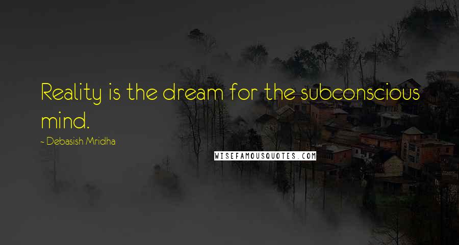 Debasish Mridha Quotes: Reality is the dream for the subconscious mind.