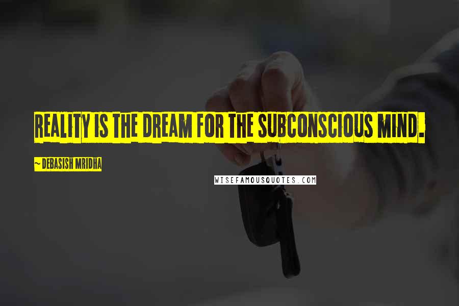 Debasish Mridha Quotes: Reality is the dream for the subconscious mind.