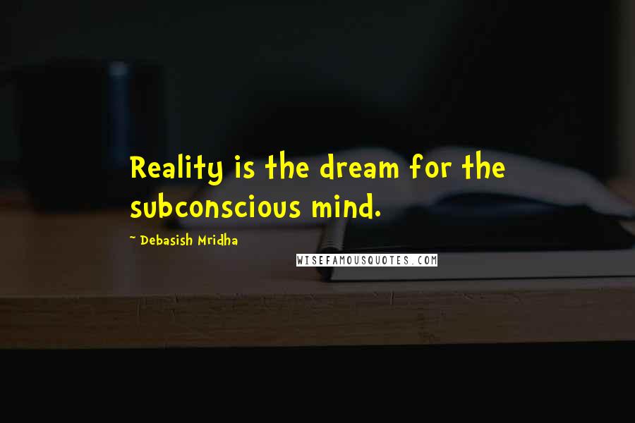 Debasish Mridha Quotes: Reality is the dream for the subconscious mind.