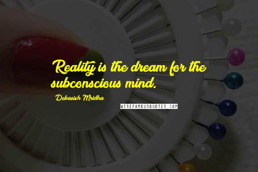 Debasish Mridha Quotes: Reality is the dream for the subconscious mind.