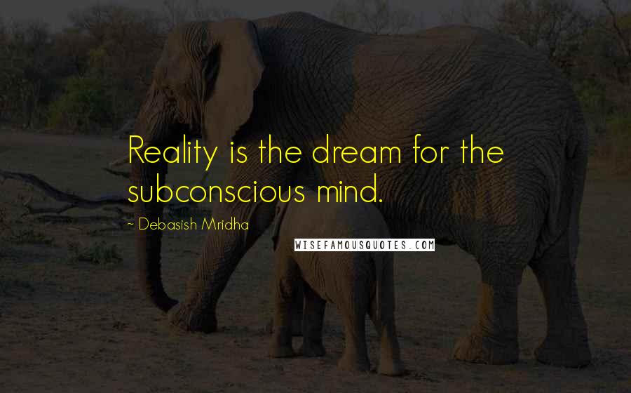 Debasish Mridha Quotes: Reality is the dream for the subconscious mind.