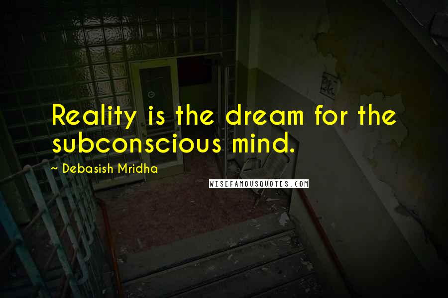 Debasish Mridha Quotes: Reality is the dream for the subconscious mind.