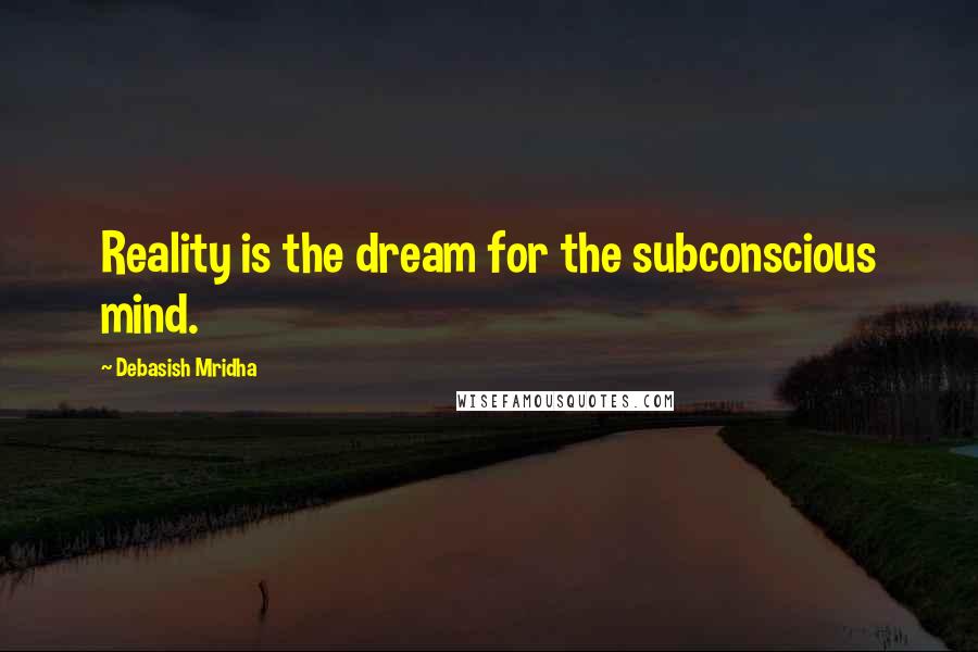 Debasish Mridha Quotes: Reality is the dream for the subconscious mind.