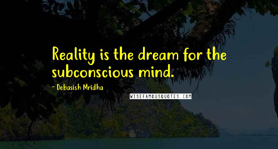 Debasish Mridha Quotes: Reality is the dream for the subconscious mind.