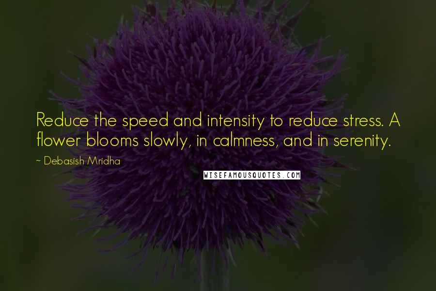 Debasish Mridha Quotes: Reduce the speed and intensity to reduce stress. A flower blooms slowly, in calmness, and in serenity.