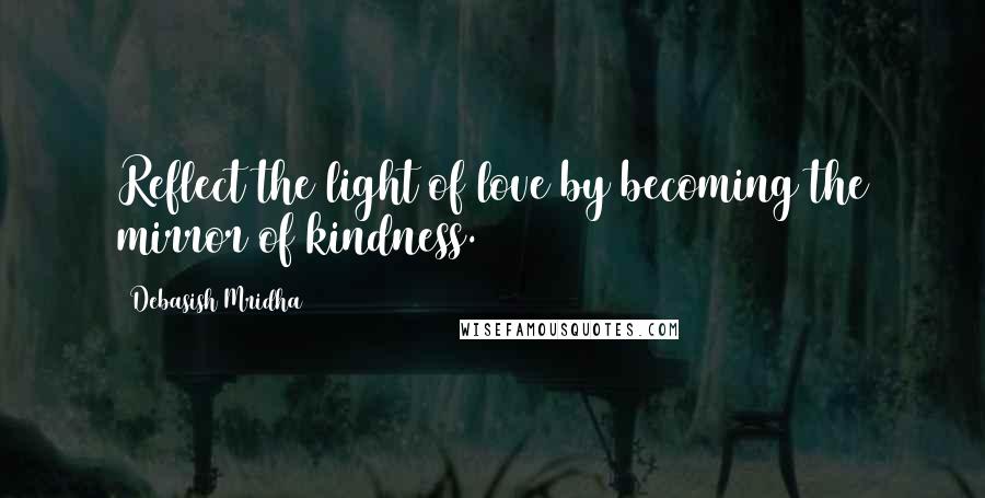 Debasish Mridha Quotes: Reflect the light of love by becoming the mirror of kindness.