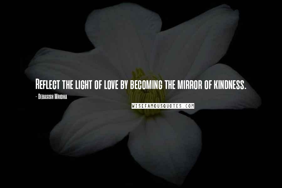 Debasish Mridha Quotes: Reflect the light of love by becoming the mirror of kindness.