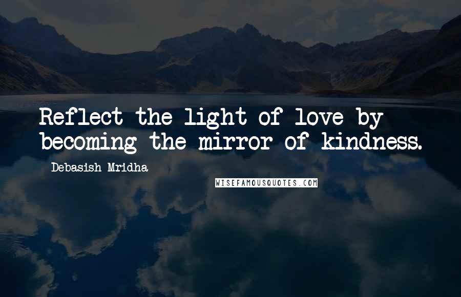 Debasish Mridha Quotes: Reflect the light of love by becoming the mirror of kindness.