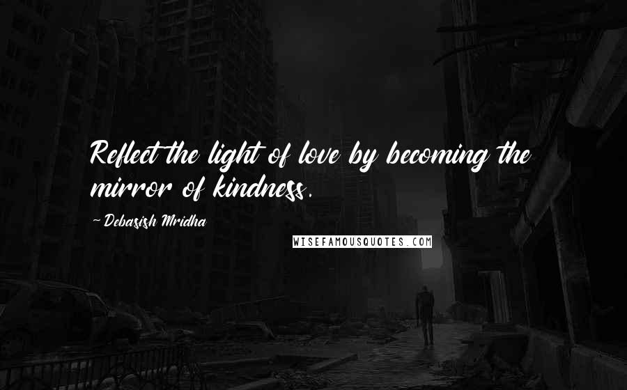 Debasish Mridha Quotes: Reflect the light of love by becoming the mirror of kindness.