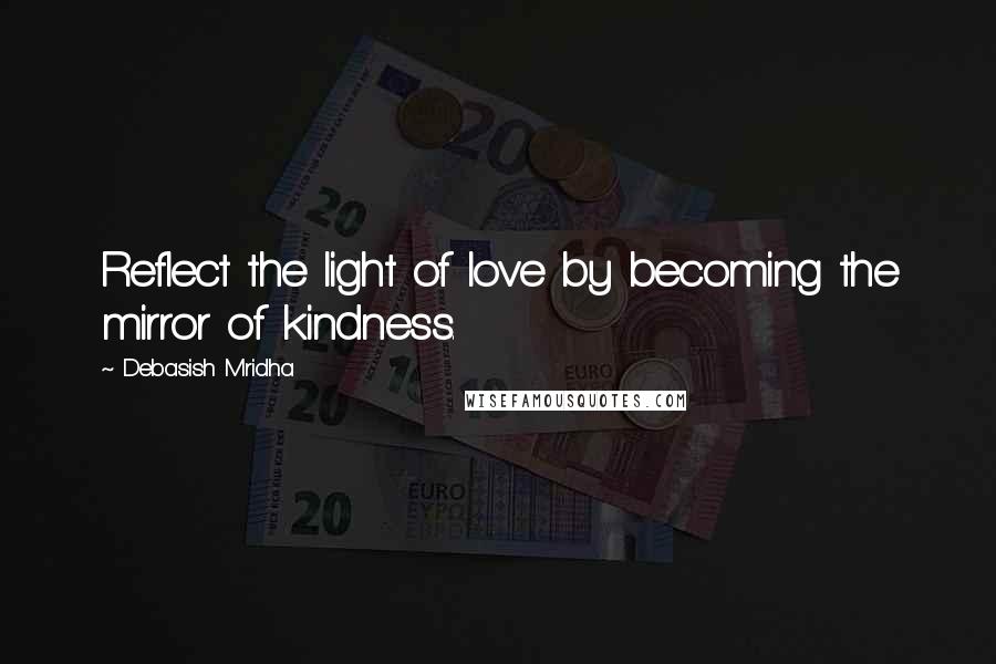 Debasish Mridha Quotes: Reflect the light of love by becoming the mirror of kindness.