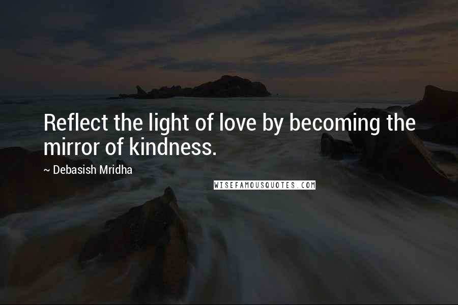 Debasish Mridha Quotes: Reflect the light of love by becoming the mirror of kindness.