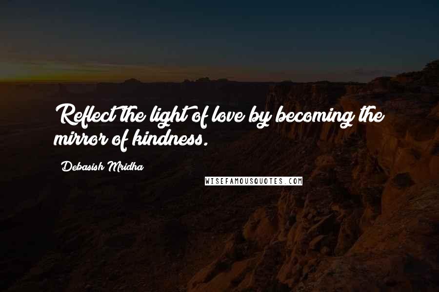 Debasish Mridha Quotes: Reflect the light of love by becoming the mirror of kindness.