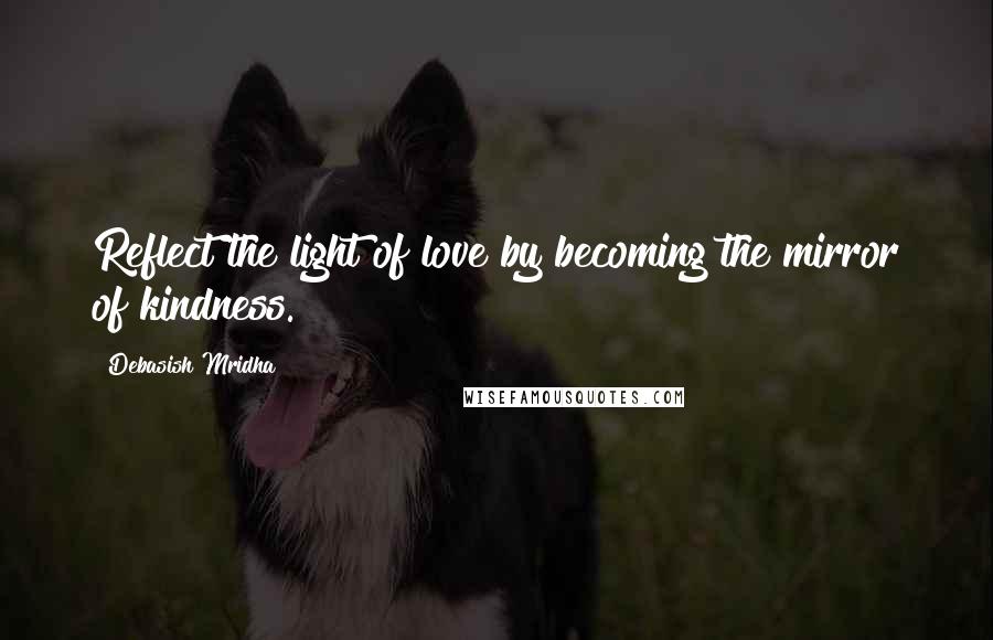 Debasish Mridha Quotes: Reflect the light of love by becoming the mirror of kindness.