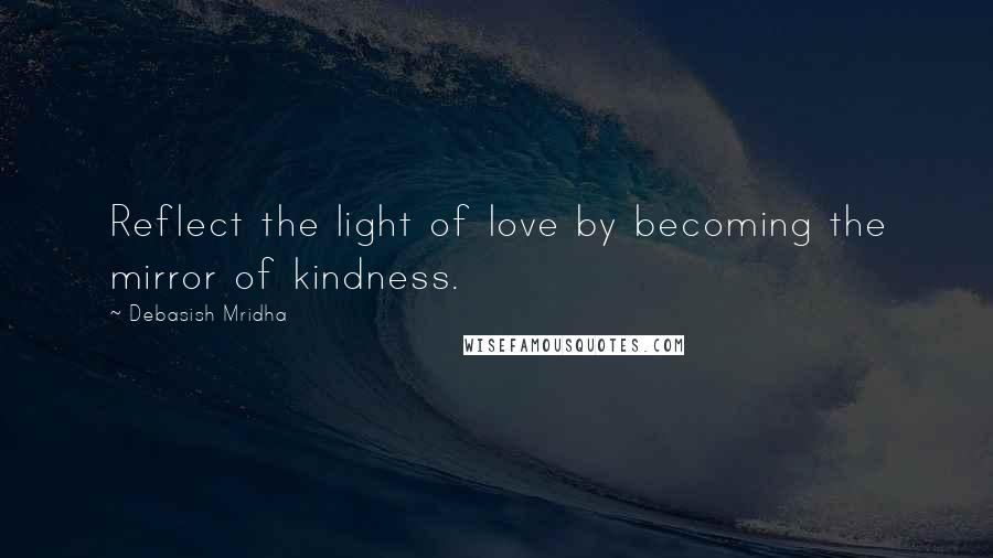 Debasish Mridha Quotes: Reflect the light of love by becoming the mirror of kindness.