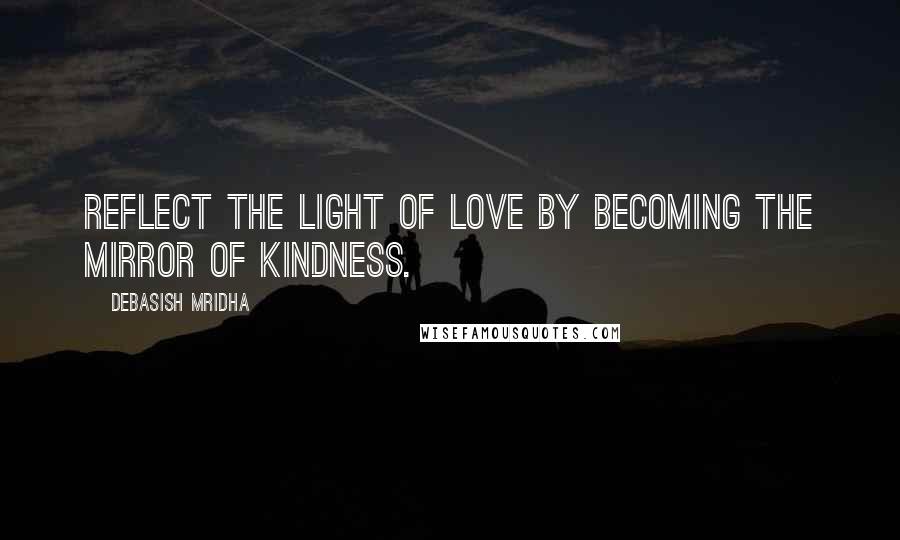 Debasish Mridha Quotes: Reflect the light of love by becoming the mirror of kindness.