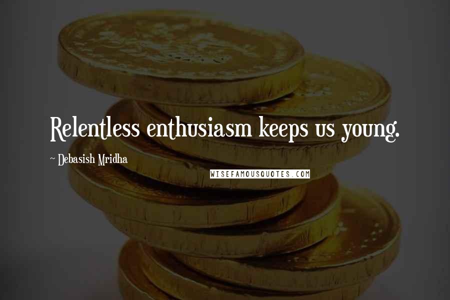 Debasish Mridha Quotes: Relentless enthusiasm keeps us young.