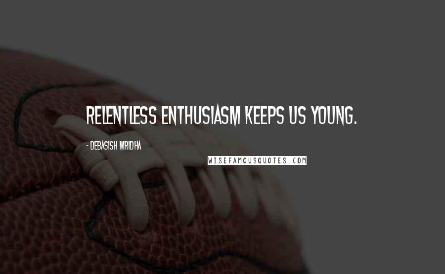 Debasish Mridha Quotes: Relentless enthusiasm keeps us young.