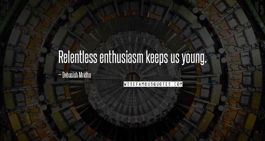 Debasish Mridha Quotes: Relentless enthusiasm keeps us young.