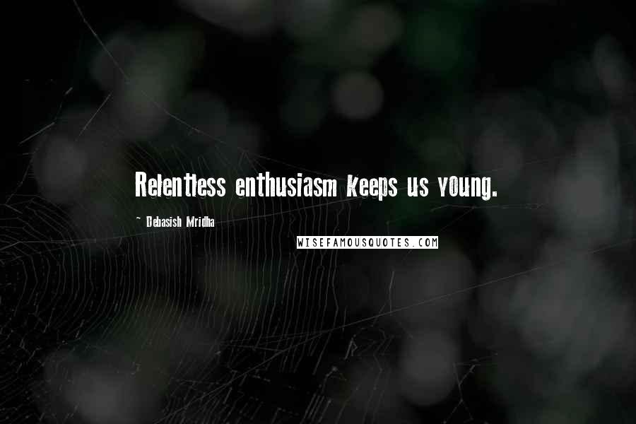 Debasish Mridha Quotes: Relentless enthusiasm keeps us young.