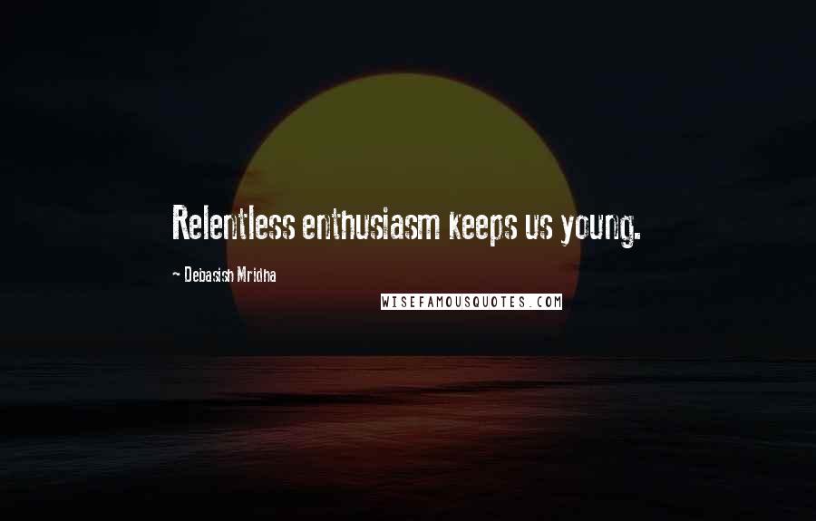 Debasish Mridha Quotes: Relentless enthusiasm keeps us young.