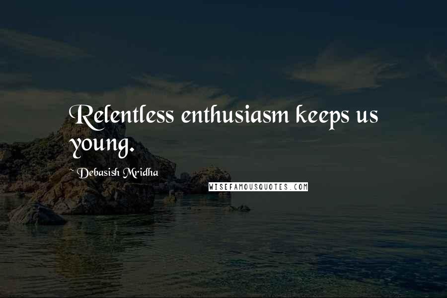 Debasish Mridha Quotes: Relentless enthusiasm keeps us young.